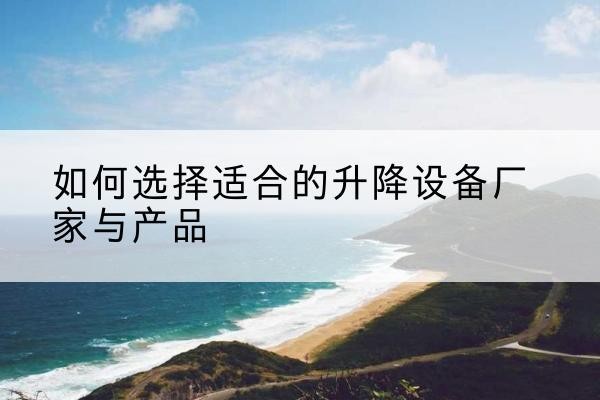 广水电动升降平台厂家-如何选择适合的升降设备厂家与产品