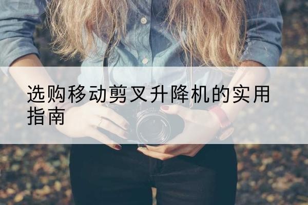 广水移动剪叉升降机怎么选-选购移动剪叉升降机的实用指南