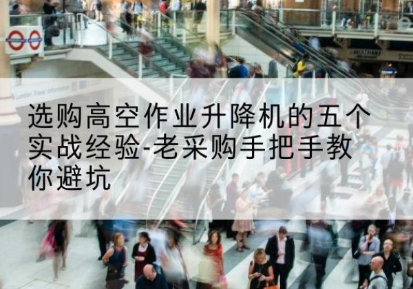 广水高空作业升降机厂家-选购高空作业升降机的五个实战经验-老采购手把手教你避坑