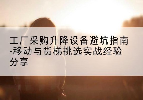 广水移动式升降机怎么选-工厂采购升降设备避坑指南-移动与货梯挑选实战经验分享
