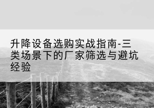 广水移动式升降机厂家推荐-升降设备选购实战指南-三类场景下的厂家筛选与避坑经验