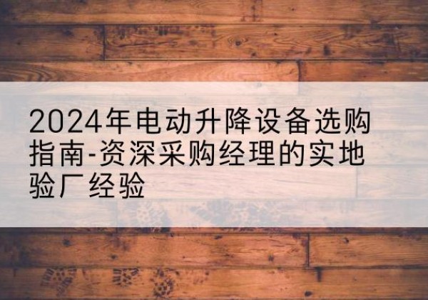 广水电动剪叉升降平台厂家-2024年电动升降设备选购指南-资深采购经理的实地验厂经验