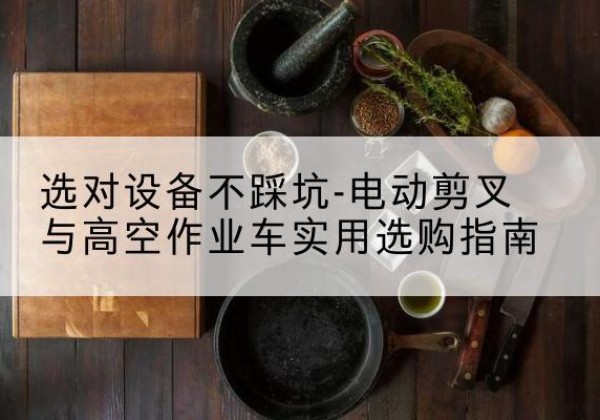 广水电动剪叉升降平台怎么选-选对设备不踩坑-电动剪叉与高空作业车实用选购指南
