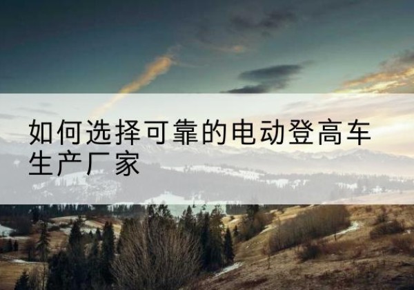 广水电动登高车厂家-如何选择可靠的电动登高车生产厂家