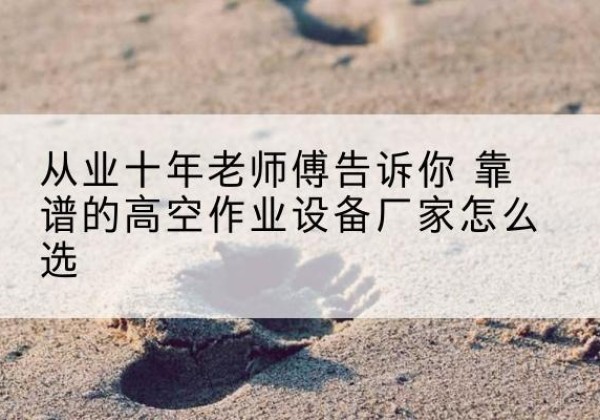 广水高空作业升降机厂家推荐-从业十年老师傅告诉你 靠谱的高空作业设备厂家怎么选