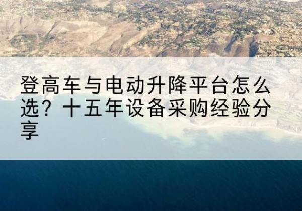 广水登高车厂家厂家-登高车与电动升降平台怎么选？十五年设备采购经验分享