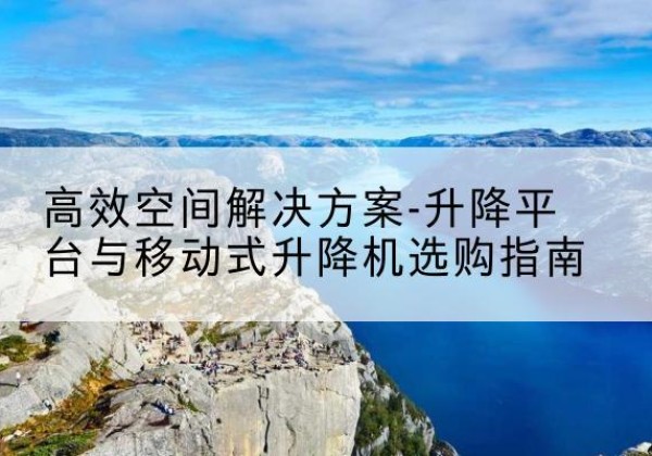 广水升降平台厂家-*空间解决方案-升降平台与移动式升降机选购指南