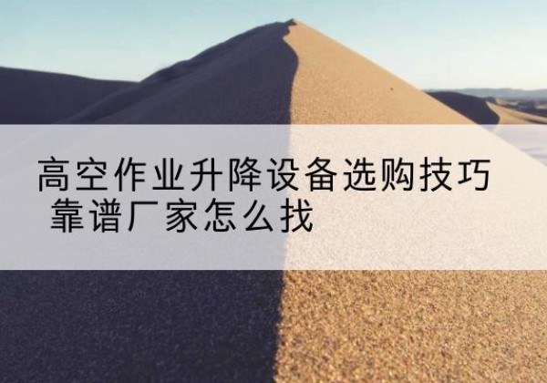 广水电动升降平台厂家推荐-高空作业升降设备选购技巧 靠谱厂家怎么找