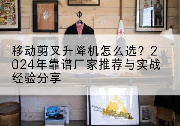 广水升降平台厂家推荐-移动剪叉升降机怎么选？2024年靠谱厂家推荐与实战经验分享