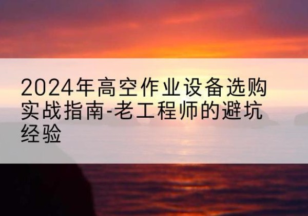 广水高空作业升降机厂家推荐-2024年高空作业设备选购实战指南-老工程师的避坑经验