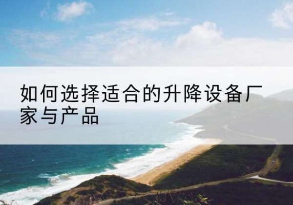 广水电动升降平台厂家-如何选择适合的升降设备厂家与产品