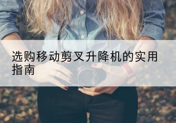 广水移动剪叉升降机怎么选-选购移动剪叉升降机的实用指南