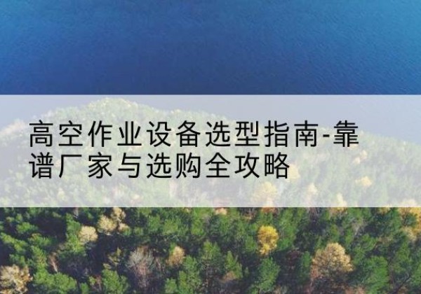 广水升降车厂家-高空作业设备选型指南-靠谱厂家与选购全攻略
