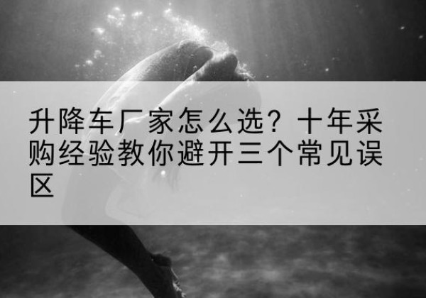 广水升降车厂家-怎么选？十年采购经验教你避开三个常见误区
