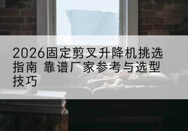 广水固定剪叉升降机厂家推荐-2026固定剪叉升降机挑选指南 靠谱厂家参考与选型技巧