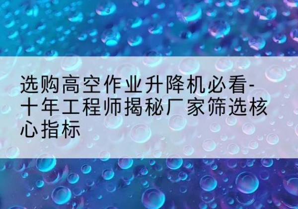 广水高空作业升降机厂家推荐-选购高空作业升降机必看-十年工程师揭秘厂家筛选核心指标
