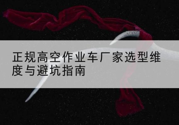 广水高空作业车厂家-正规选型维度与避坑指南